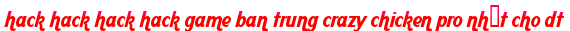 hack hack hack hack game ban trung crazy chicken pro nhất cho dt moi